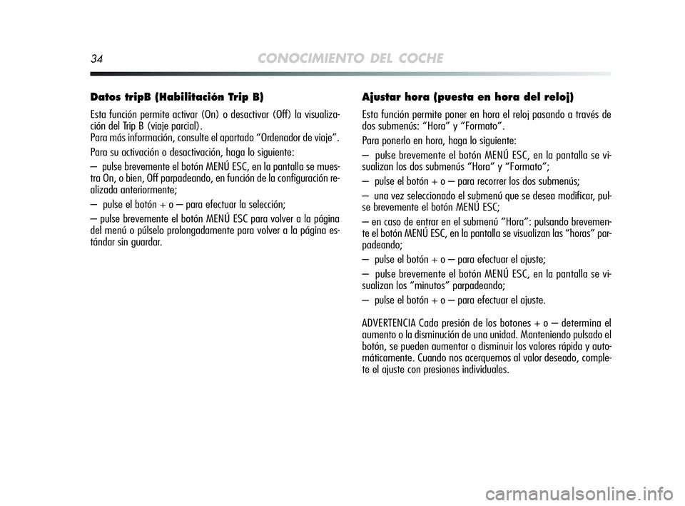 Alfa Romeo MiTo 2009  Manual de Empleo y Cuidado (in Spanish) 34CONOCIMIENTO DEL COCHE
Datos tripB (Habilitación Trip B)
Esta función permite activar (On) o desactivar (Off) la visualiza-
ción del Trip B (viaje parcial). 
Para más información, consulte el a