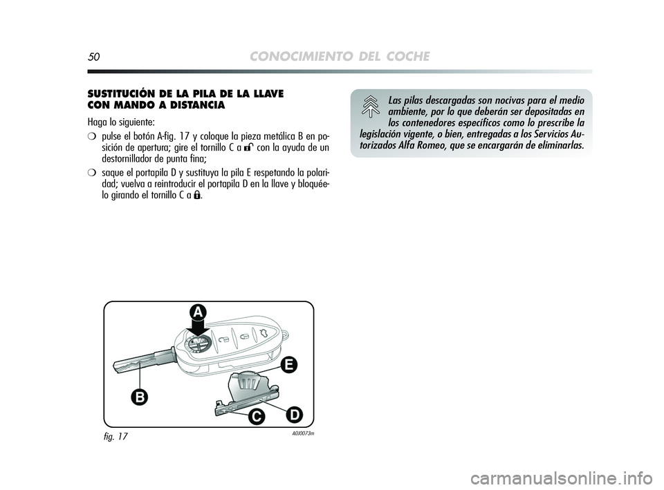 Alfa Romeo MiTo 2009  Manual de Empleo y Cuidado (in Spanish) 50CONOCIMIENTO DEL COCHE
SUSTITUCIÓN DE LA PILA DE LA LLAVE 
CON MANDO A DISTANCIA
Haga lo siguiente:
❍pulse el botón A-fig. 17 y coloque la pieza metálica B en po-
sición de apertura; gire el t