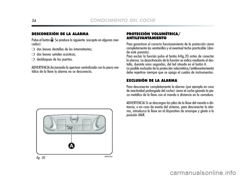 Alfa Romeo MiTo 2009  Manual de Empleo y Cuidado (in Spanish) 54CONOCIMIENTO DEL COCHE
DESCONEXIÓN DE LA ALARMA
Pulse el botón Ë. Se produce lo siguiente (excepto en algunos mer-
cados):
❍dos breves destellos de los intermitentes;
❍dos breves señales ac