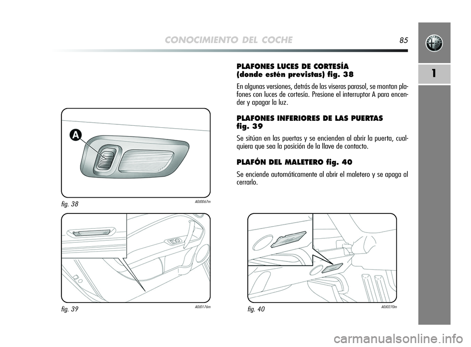 Alfa Romeo MiTo 2009 Manual de Empleo y Cuidado (in Spanish) CONOCIMIENTO DEL COCHE85
1
PLAFONES LUCES DE CORTESÍA
(donde estén previstas) fig. 38
En algunas versiones, detrás de las viseras parasol, se montan pla-
fones con luces de cortesía. Presione el Alfa Romeo MiTo 2009 Manual de Empleo y Cuidado (in Spanish) CONOCIMIENTO DEL COCHE85
1
PLAFONES LUCES DE CORTESÍA
(donde estén previstas) fig. 38
En algunas versiones, detrás de las viseras parasol, se montan pla-
fones con luces de cortesía. Presione el