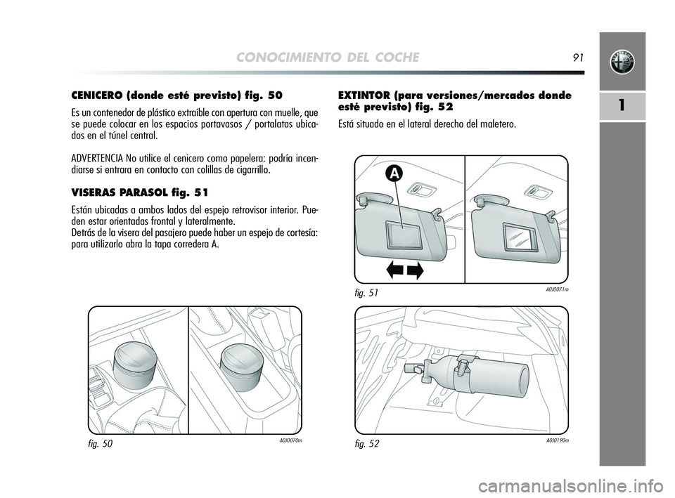Alfa Romeo MiTo 2009  Manual de Empleo y Cuidado (in Spanish) CONOCIMIENTO DEL COCHE91
1
CENICERO (donde esté previsto) fig. 50
Es un contenedor de plástico extraíble con apertura con muelle, que
se puede colocar en los espacios portavasos / portalatas ubica-