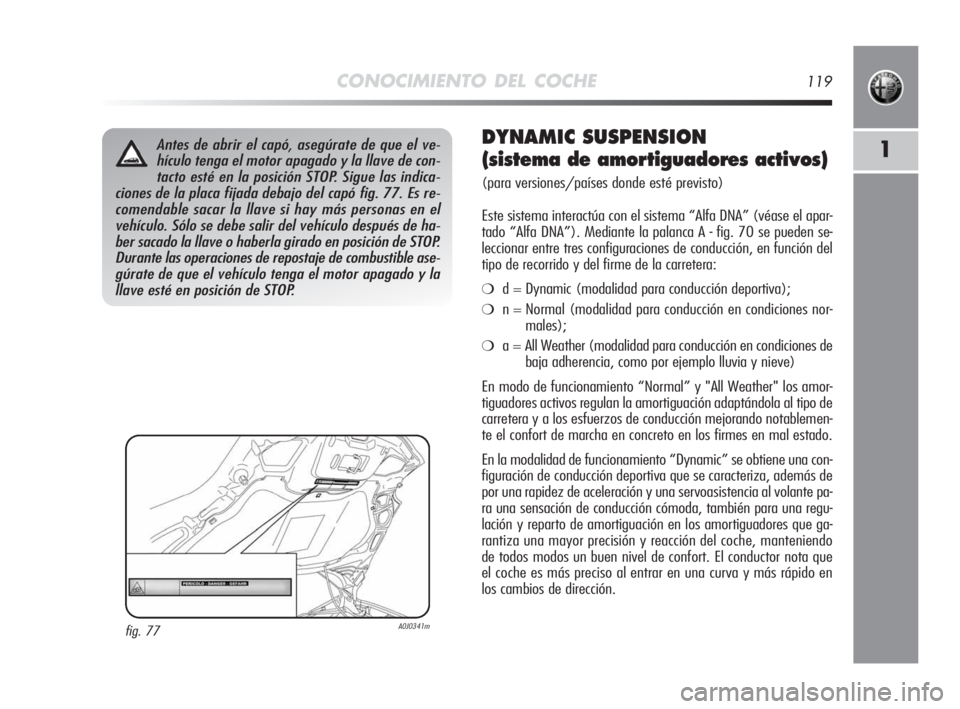 Alfa Romeo MiTo 2010  Manual de Empleo y Cuidado (in Spanish) CONOCIMIENTO DEL COCHE119
1Antes de abrir el capó, asegúrate de que el ve-
hículo tenga el motor apagado y la llave de con-
tacto esté en la posición STOP. Sigue las indica-
ciones de la placa fi