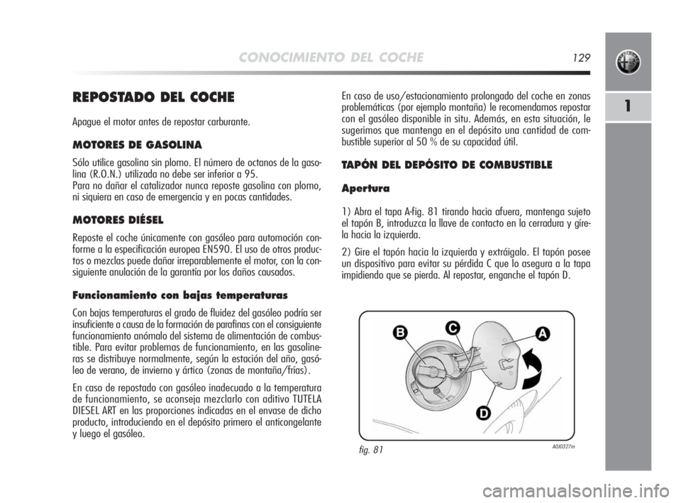 Alfa Romeo MiTo 2010  Manual de Empleo y Cuidado (in Spanish) CONOCIMIENTO DEL COCHE129
1REPOSTADO DEL COCHE
Apague el motor antes de repostar carburante.
MOTORES DE GASOLINA
Sólo utilice gasolina sin plomo. El número de octanos de la gaso-
lina (R.O.N.) utili