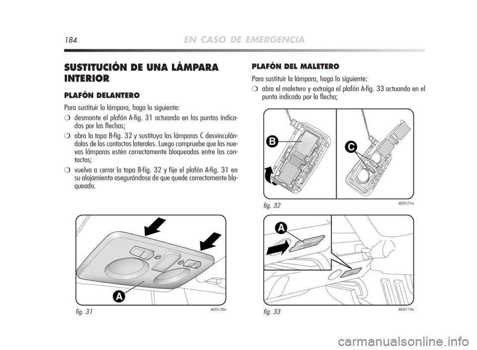Alfa Romeo MiTo 2010  Manual de Empleo y Cuidado (in Spanish) 184EN CASO DE EMERGENCIA
SUSTITUCIÓNDEUNA LÁMPARA
INTERIOR
PLAFÓNDELANTERO
Para sustituir la lámpara, haga lo siguiente:
❍desmonte el plafón A-fig. 31 actuando en los puntos indica-
dos por las