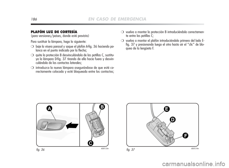 Alfa Romeo MiTo 2010  Manual de Empleo y Cuidado (in Spanish) 186EN CASO DE EMERGENCIA
PLAFÓN LUZDECORTESÍA
(para versiones/paises, donde esté previsto)
Para sustituir la lámpara, haga lo siguiente:
❍baje la visera parasol y saque el plafón A-fig. 36 haci