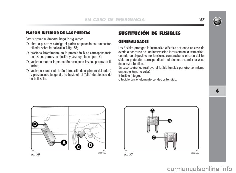 Alfa Romeo MiTo 2010  Manual de Empleo y Cuidado (in Spanish) EN CASO DE EMERGENCIA187
4
PLAFÓN INFERIORDELASPUERTAS
Para sustituir la lámpara, haga lo siguiente:
❍abra la puerta y extraiga el plafón empujando con un destor-
nillador sobre la ballestilla A-
