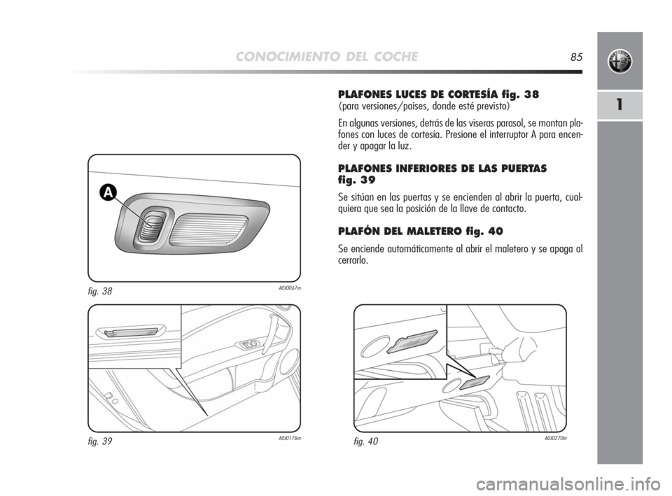 Alfa Romeo MiTo 2010  Manual de Empleo y Cuidado (in Spanish) CONOCIMIENTO DEL COCHE85
1
PLAFONES LUCES DE CORTESÍA fig. 38
(para versiones/paises, donde esté previsto)
En algunas versiones, detrás de las viseras parasol, se montan pla-
fones con luces de cor
