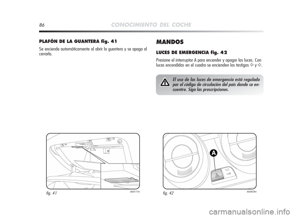 Alfa Romeo MiTo 2010  Manual de Empleo y Cuidado (in Spanish) 86CONOCIMIENTO DEL COCHE
MANDOS
LUCES DE EMERGENCIA fig. 42
Presione el interruptor A para encender y apagar las luces. Con
luces encendidas en el cuadro se encienden los testigos 
Ÿy∆.
PLAFÓN DE 