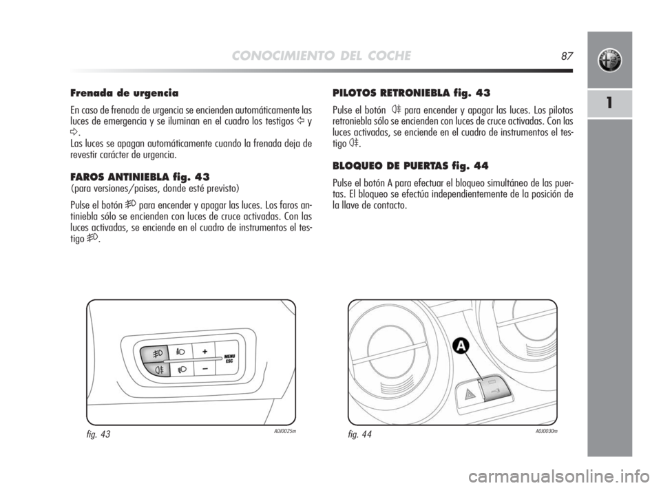 Alfa Romeo MiTo 2010  Manual de Empleo y Cuidado (in Spanish) CONOCIMIENTO DEL COCHE87
1
PILOTOS RETRONIEBLA fig. 43
Pulse el botón  4para encender y apagar las luces. Los pilotos
retroniebla sólo se encienden con luces de cruce activadas. Con las
luces activa