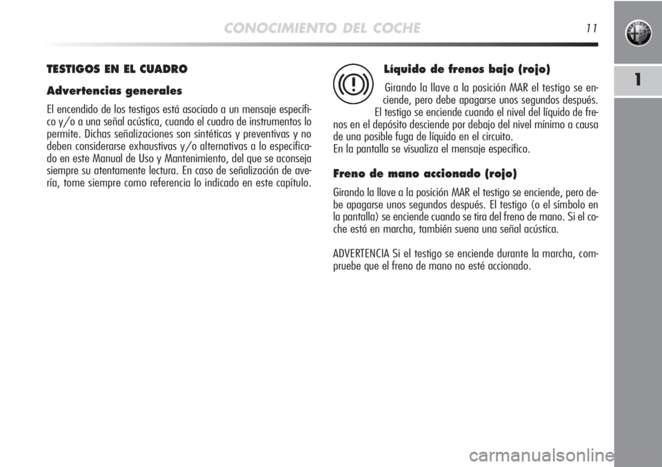 Alfa Romeo MiTo 2012  Manual de Empleo y Cuidado (in Spanish) CONOCIMIENTO DEL COCHE11
1
TESTIGOS EN EL CUADRO
Advertencias generales
El encendido de los testigos está asociado a un mensaje específi-
co y/o a una señal acústica, cuando el cuadro de instrumen