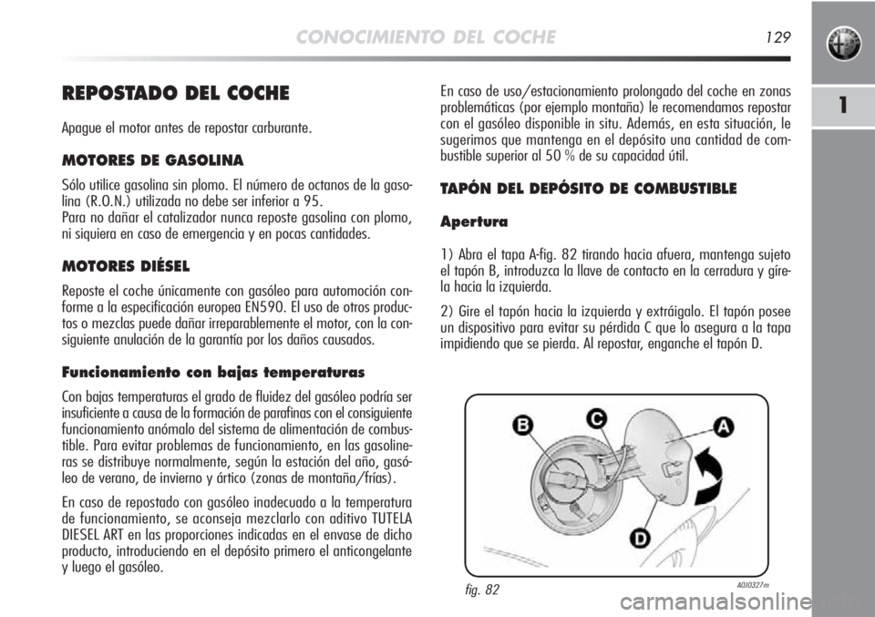 Alfa Romeo MiTo 2011 Manual de Empleo y Cuidado (in Spanish) CONOCIMIENTO DEL COCHE129
1REPOSTADO DEL COCHE
Apague el motor antes de repostar carburante.
MOTORES DE GASOLINA
Sólo utilice gasolina sin plomo. El número de octanos de la gaso-
lina (R.O.N.) utili Alfa Romeo MiTo 2011 Manual de Empleo y Cuidado (in Spanish) CONOCIMIENTO DEL COCHE129
1REPOSTADO DEL COCHE
Apague el motor antes de repostar carburante.
MOTORES DE GASOLINA
Sólo utilice gasolina sin plomo. El número de octanos de la gaso-
lina (R.O.N.) utili