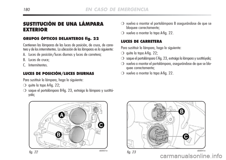 Alfa Romeo MiTo 2011 Manual de Empleo y Cuidado (in Spanish) 180EN CASO DE EMERGENCIA
SUSTITUCIÓN DE UNA LÁMPARA
EXTERIOR
GRUPOS ÓPTICOS DELANTEROS fig. 22
Contienen las lámparas de las luces de posición, de cruce, de carre-
tera y de los intermitentes. La Alfa Romeo MiTo 2011 Manual de Empleo y Cuidado (in Spanish) 180EN CASO DE EMERGENCIA
SUSTITUCIÓN DE UNA LÁMPARA
EXTERIOR
GRUPOS ÓPTICOS DELANTEROS fig. 22
Contienen las lámparas de las luces de posición, de cruce, de carre-
tera y de los intermitentes. La