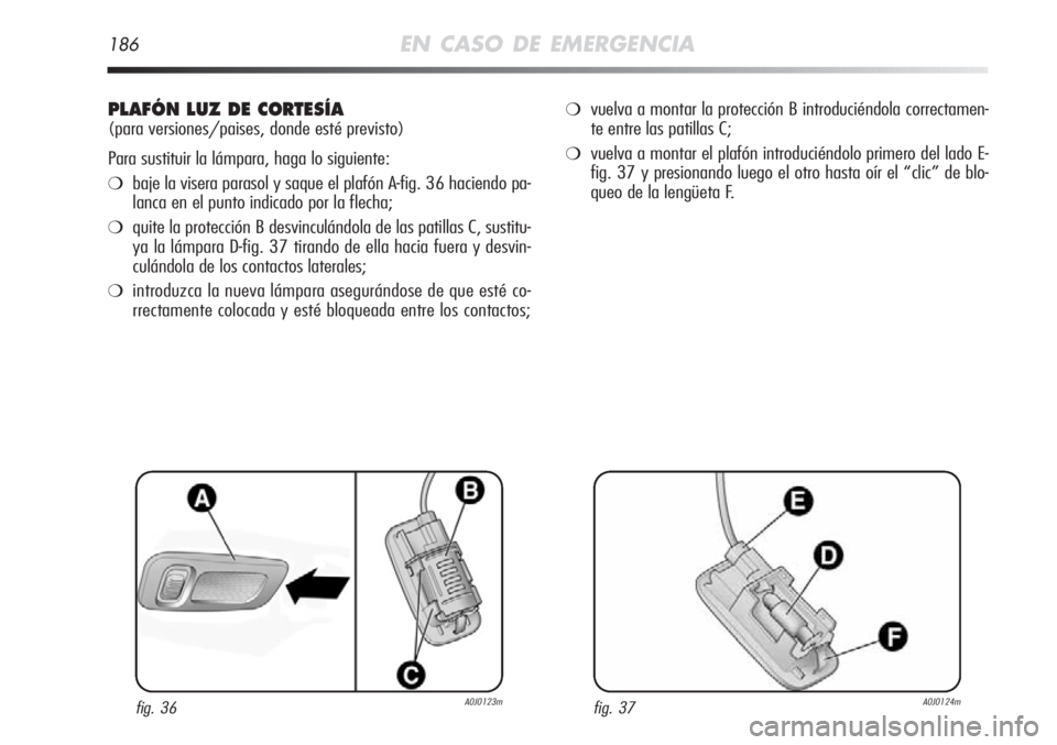 Alfa Romeo MiTo 2011 Manual de Empleo y Cuidado (in Spanish) 186EN CASO DE EMERGENCIA
PLAFÓN LUZ DE CORTESÍA
(para versiones/paises, donde esté previsto)
Para sustituir la lámpara, haga lo siguiente:
❍baje la visera parasol y saque el plafón A-fig. 36 ha Alfa Romeo MiTo 2011 Manual de Empleo y Cuidado (in Spanish) 186EN CASO DE EMERGENCIA
PLAFÓN LUZ DE CORTESÍA
(para versiones/paises, donde esté previsto)
Para sustituir la lámpara, haga lo siguiente:
❍baje la visera parasol y saque el plafón A-fig. 36 ha