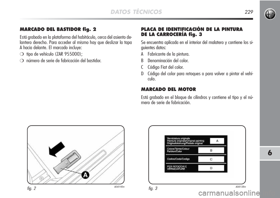 Alfa Romeo MiTo 2011 Manual de Empleo y Cuidado (in Spanish) DATOS TÉCNICOS229
6
MARCADO DEL BASTIDOR fig. 2
Está grabado en la plataforma del habitáculo, cerca del asiento de-
lantero derecho. Para acceder al mismo hay que deslizar la tapa
A hacia delante. Alfa Romeo MiTo 2011 Manual de Empleo y Cuidado (in Spanish) DATOS TÉCNICOS229
6
MARCADO DEL BASTIDOR fig. 2
Está grabado en la plataforma del habitáculo, cerca del asiento de-
lantero derecho. Para acceder al mismo hay que deslizar la tapa
A hacia delante.