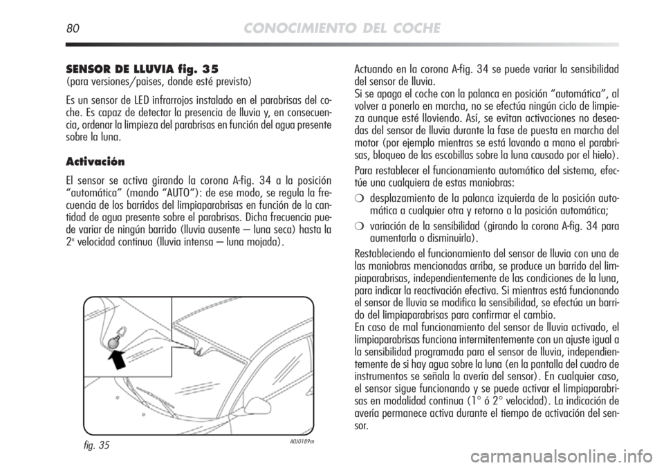 Alfa Romeo MiTo 2012  Manual de Empleo y Cuidado (in Spanish) 80CONOCIMIENTO DEL COCHE
Actuando en la corona A-fig. 34 se puede variar la sensibilidad
del sensor de lluvia. 
Si se apaga el coche con la palanca en posición “automática”, al
volver a ponerlo 