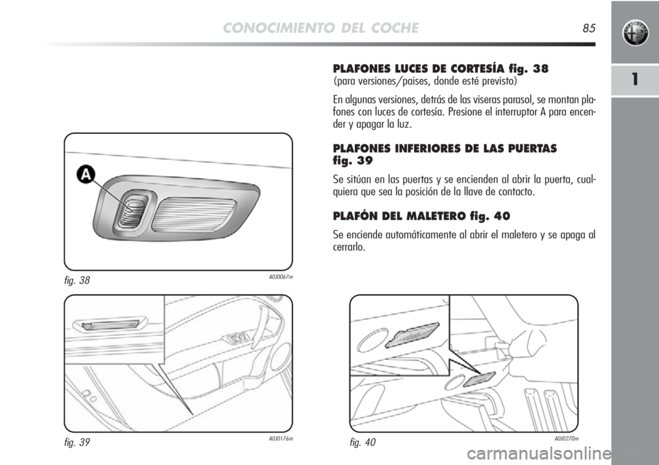 Alfa Romeo MiTo 2012 Manual de Empleo y Cuidado (in Spanish) CONOCIMIENTO DEL COCHE85
1
PLAFONES LUCES DE CORTESÍA fig. 38
(para versiones/paises, donde esté previsto)
En algunas versiones, detrás de las viseras parasol, se montan pla-
fones con luces de cor Alfa Romeo MiTo 2012 Manual de Empleo y Cuidado (in Spanish) CONOCIMIENTO DEL COCHE85
1
PLAFONES LUCES DE CORTESÍA fig. 38
(para versiones/paises, donde esté previsto)
En algunas versiones, detrás de las viseras parasol, se montan pla-
fones con luces de cor