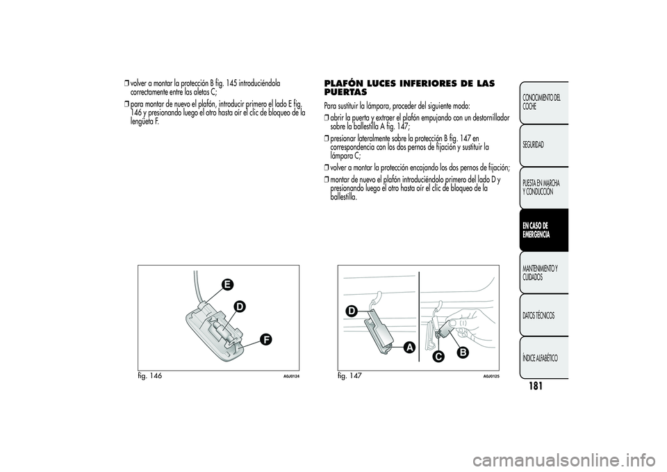 Alfa Romeo MiTo 2013  Manual de Empleo y Cuidado (in Spanish) ❒volver a montar la protección B fig. 145 introduciéndola
correctamente entre las aletas C;
❒para montar de nuevo el plafón, introducir primero el lado E fig.
146 y presionando luego el otro ha