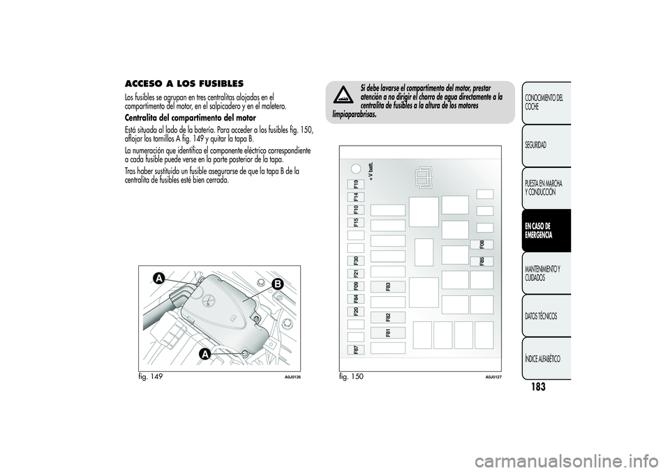 Alfa Romeo MiTo 2013  Manual de Empleo y Cuidado (in Spanish) ACCESO A LOS FUSIBLESLos fusibles se agrupan en tres centralitas alojadas en el
compartimento del motor, en el salpicadero y en el maletero.
Centralita del compartimento del motor
Está situada al lad