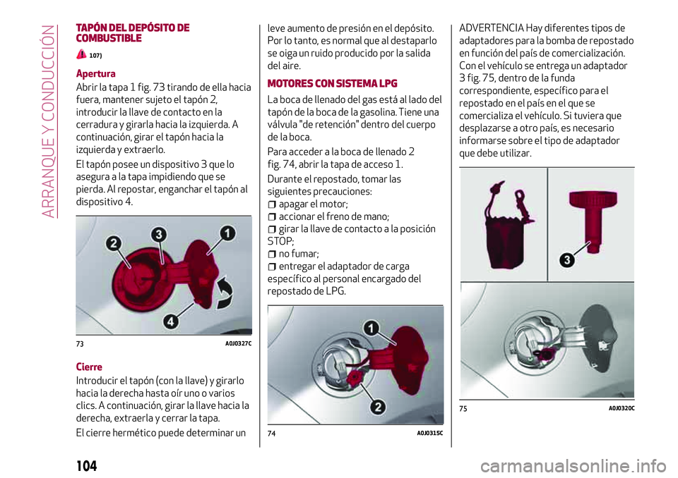 Alfa Romeo MiTo 2021  Manual de Empleo y Cuidado (in Spanish) TAPÓN DEL DEPÓSITO DE
COMBUSTIBLE
107)
Apertura
Abrir la tapa 1 fig. 73 tirando de ella hacia
fuera, mantener sujeto el tapón 2,
introducir la llave de contacto en la
cerradura y girarla hacia la i