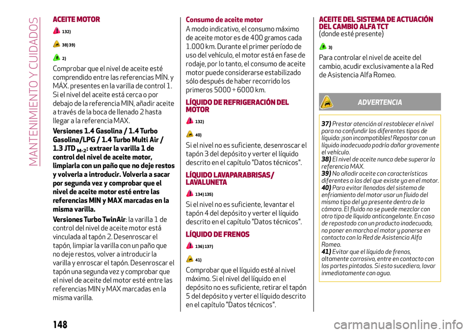 Alfa Romeo MiTo 2021 Manual de Empleo y Cuidado (in Spanish) ACEITE MOTOR
132)
38) 39)
2)
Comprobar que el nivel de aceite esté
comprendido entre las referencias MÍN. y
MÁX. presentes en la varilla de control 1.
Si el nivel del aceite está cerca o por
debaj Alfa Romeo MiTo 2021 Manual de Empleo y Cuidado (in Spanish) ACEITE MOTOR
132)
38) 39)
2)
Comprobar que el nivel de aceite esté
comprendido entre las referencias MÍN. y
MÁX. presentes en la varilla de control 1.
Si el nivel del aceite está cerca o por
debaj