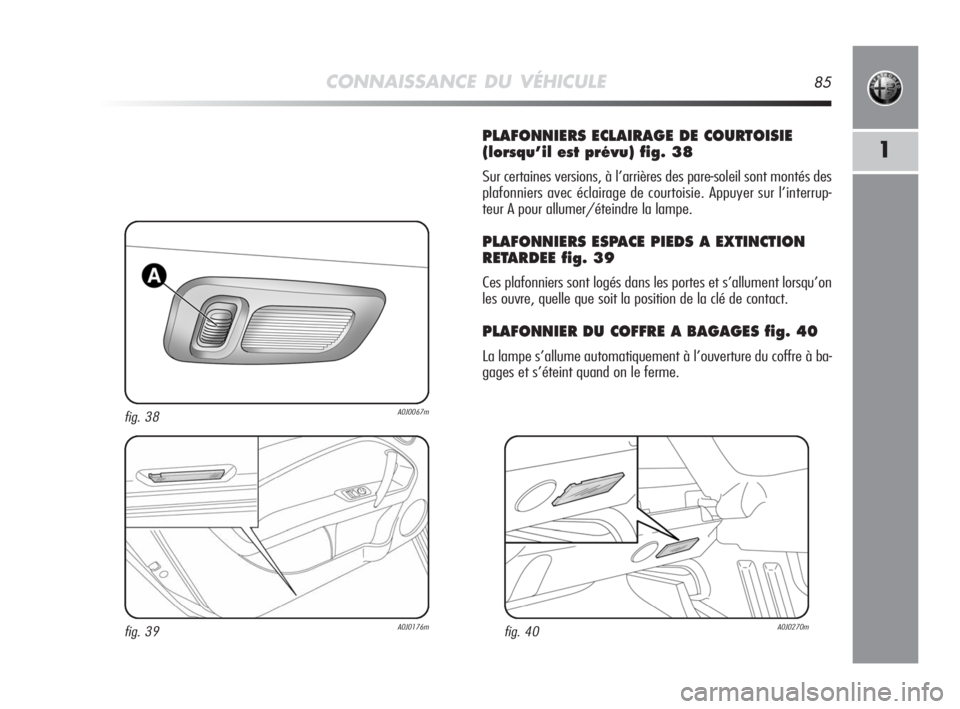 Alfa Romeo MiTo 2008  Notice dentretien (in French) CONNAISSANCE DU VÉHICULE85
1
PLAFONNIERS ECLAIRAGE DE COURTOISIE
(lorsqu’il est prévu) fig. 38
Sur certaines versions, à l’arrières des pare-soleil sont montés des
plafonniers avec éclairage