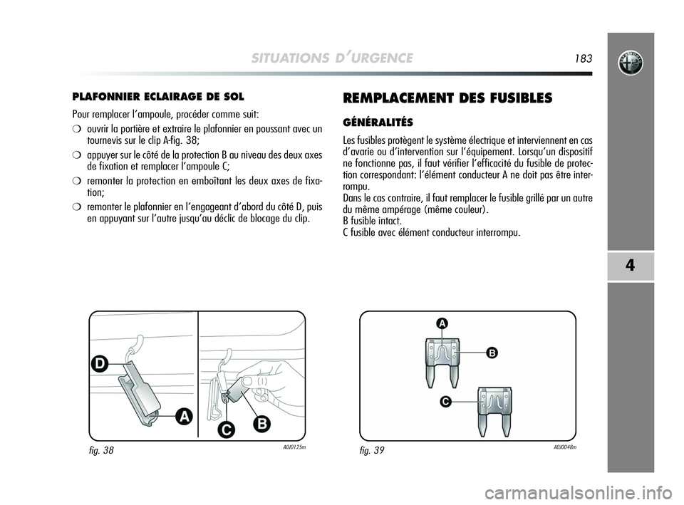Alfa Romeo MiTo 2009  Notice dentretien (in French) SITUATIONS D’URGENCE183
4
PLAFONNIER ECLAIRAGE DE SOL
Pour remplacer l’ampoule, procéder comme suit:
❍ouvrir la portière et extraire le plafonnier en poussant avec un
tournevis sur le clip A-f