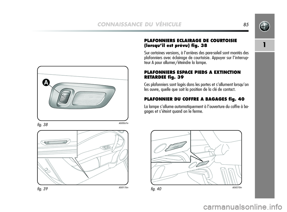 Alfa Romeo MiTo 2009  Notice dentretien (in French) CONNAISSANCE DU VÉHICULE85
1
PLAFONNIERS ECLAIRAGE DE COURTOISIE
(lorsqu’il est prévu) fig. 38
Sur certaines versions, à l’arrières des pare-soleil sont montés des
plafonniers avec éclairage