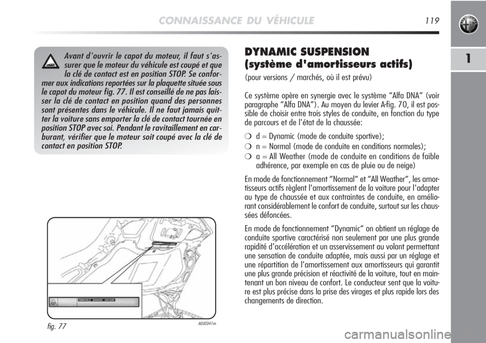 Alfa Romeo MiTo 2011  Notice dentretien (in French) CONNAISSANCE DU VÉHICULE119
1
fig. 77 A0J0341m
Avant d'ouvrir le capot du moteur, il faut s'as-
surer que le moteur du véhicule est coupé et que
la clé de contact est en position STOP. Se 