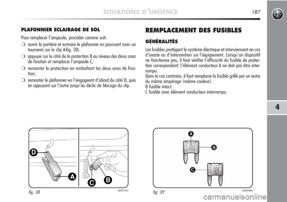 Alfa Romeo MiTo 2011  Notice dentretien (in French) SITUATIONS D’URGENCE187
4
PLAFONNIER ECLAIRAGE DE SOL
Pour remplacer l’ampoule, procéder comme suit:
❍ouvrir la portière et extraire le plafonnier en poussant avec un
tournevis sur le clip A-f