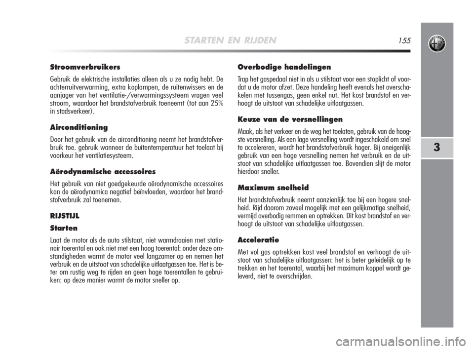 Alfa Romeo MiTo 2008  Instructieboek (in Dutch) STARTEN EN RIJDEN155
3
Stroomverbruikers
Gebruik de elektrische installaties alleen als u ze nodig hebt. De
achterruitverwarming, extra koplampen, de ruitenwissers en de
aanjager van het ventilatie-/v
