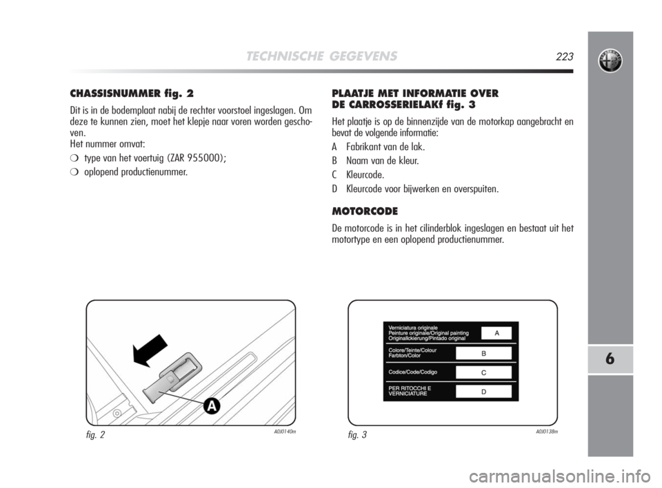 Alfa Romeo MiTo 2008  Instructieboek (in Dutch) TECHNISCHE GEGEVENS223
6
CHASSISNUMMER fig. 2
Dit is in de bodemplaat nabij de rechter voorstoel ingeslagen. Om
deze te kunnen zien, moet het klepje naar voren worden gescho-
ven.
Het nummer omvat:
