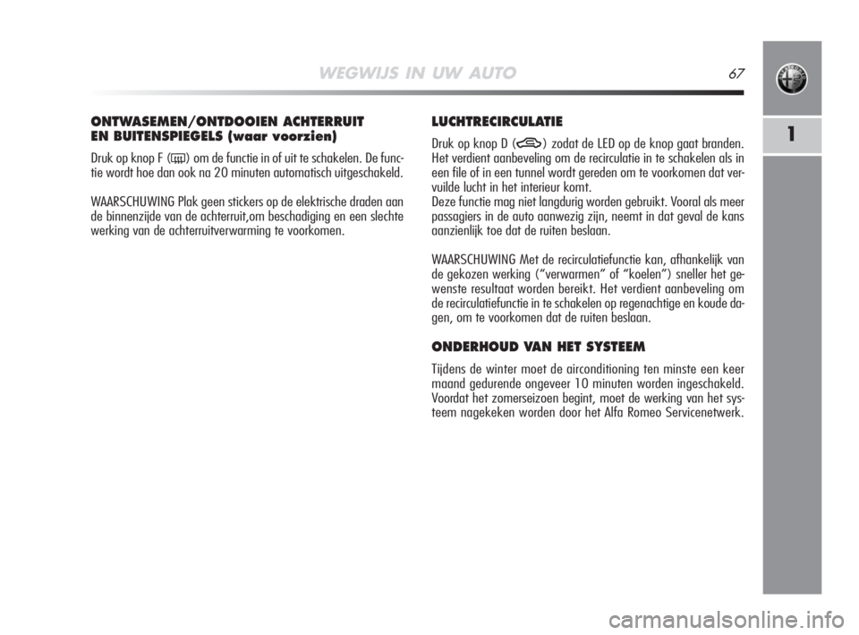 Alfa Romeo MiTo 2008  Instructieboek (in Dutch) WEGWIJS IN UW AUTO67
1
ONTWASEMEN/ONTDOOIEN ACHTERRUIT
EN BUITENSPIEGELS (waar voorzien) 
Druk op knop F (() om de functie in of uit te schakelen. De func-
tie wordt hoe dan ook na 20 minuten automati