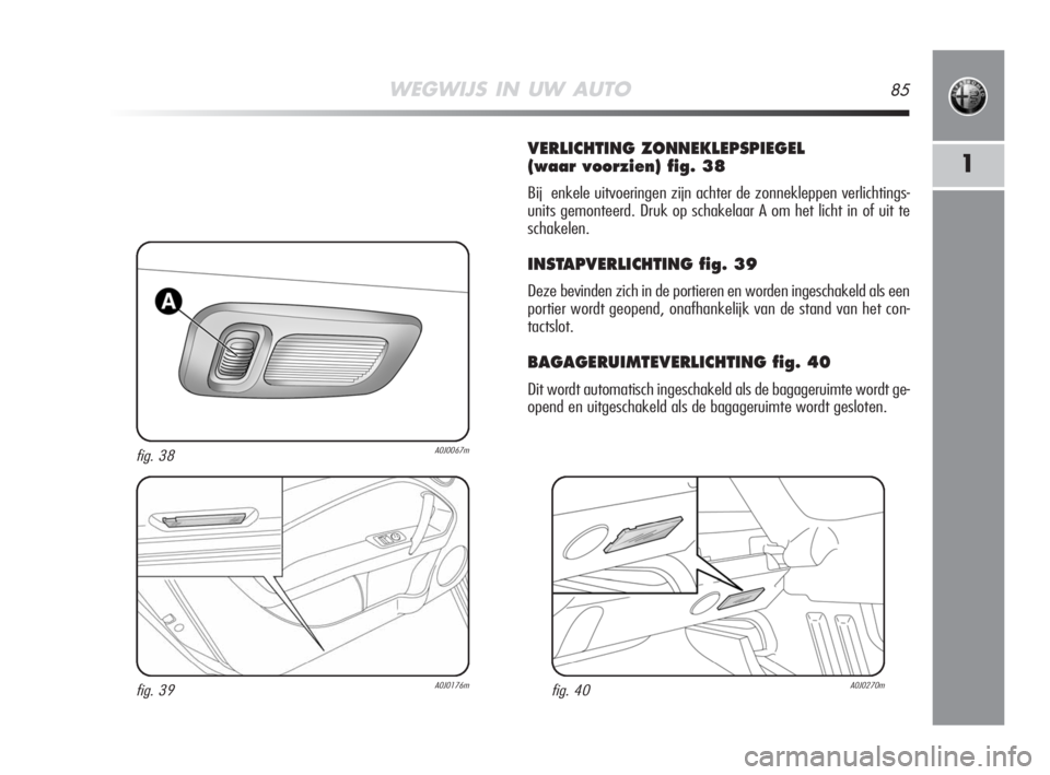 Alfa Romeo MiTo 2008 Instructieboek (in Dutch) WEGWIJS IN UW AUTO85
1
VERLICHTING ZONNEKLEPSPIEGEL
(waar voorzien) fig. 38
Bij enkele uitvoeringen zijn achter de zonnekleppen verlichtings-
units gemonteerd. Druk op schakelaar A om het licht in of Alfa Romeo MiTo 2008 Instructieboek (in Dutch) WEGWIJS IN UW AUTO85
1
VERLICHTING ZONNEKLEPSPIEGEL
(waar voorzien) fig. 38
Bij enkele uitvoeringen zijn achter de zonnekleppen verlichtings-
units gemonteerd. Druk op schakelaar A om het licht in of