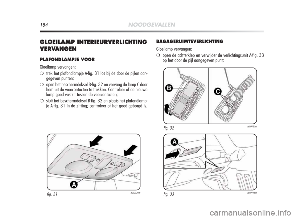 Alfa Romeo MiTo 2010 Instructieboek (in Dutch) 184NOODGEVALLEN
GLOEILAMP INTERIEURVERLICHTING
VERVANGEN
PLAFONDLAMPJE VOOR
Gloeilamp vervangen:
❍trek het plafondlampje A-fig. 31 los bij de door de pijlen aan-
gegeven punten;
❍open het bescherm Alfa Romeo MiTo 2010 Instructieboek (in Dutch) 184NOODGEVALLEN
GLOEILAMP INTERIEURVERLICHTING
VERVANGEN
PLAFONDLAMPJE VOOR
Gloeilamp vervangen:
❍trek het plafondlampje A-fig. 31 los bij de door de pijlen aan-
gegeven punten;
❍open het bescherm