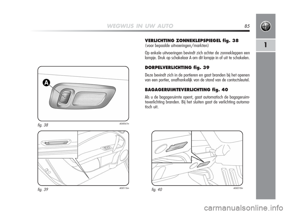 Alfa Romeo MiTo 2010 Instructieboek (in Dutch) WEGWIJS IN UW AUTO85
1
VERLICHTING ZONNEKLEPSPIEGEL fig. 38
(voor bepaalde uitvoeringen/markten)
Op enkele uitvoeringen bevindt zich achter de zonnekleppen een
lampje. Druk op schakelaar A om dit lamp Alfa Romeo MiTo 2010 Instructieboek (in Dutch) WEGWIJS IN UW AUTO85
1
VERLICHTING ZONNEKLEPSPIEGEL fig. 38
(voor bepaalde uitvoeringen/markten)
Op enkele uitvoeringen bevindt zich achter de zonnekleppen een
lampje. Druk op schakelaar A om dit lamp