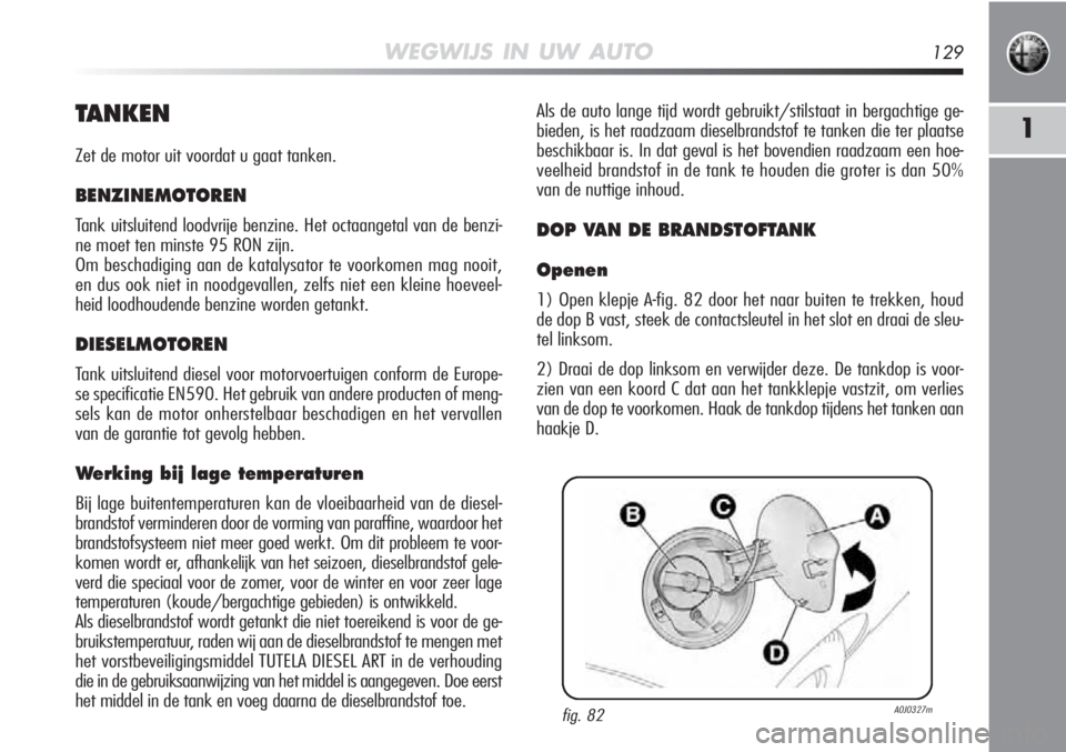 Alfa Romeo MiTo 2012 Instructieboek (in Dutch) WEGWIJS IN UW AUTO129
1
fig. 82A0J0327m
TANKEN
Zet de motor uit voordat u gaat tanken.
BENZINEMOTOREN
Tank uitsluitend loodvrije benzine. Het octaangetal van de benzi-
ne moet ten minste 95 RON zijn.
Alfa Romeo MiTo 2012 Instructieboek (in Dutch) WEGWIJS IN UW AUTO129
1
fig. 82A0J0327m
TANKEN
Zet de motor uit voordat u gaat tanken.
BENZINEMOTOREN
Tank uitsluitend loodvrije benzine. Het octaangetal van de benzi-
ne moet ten minste 95 RON zijn.