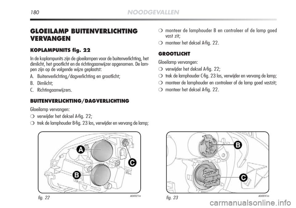 Alfa Romeo MiTo 2012 Instructieboek (in Dutch) 180NOODGEVALLEN
GLOEILAMP BUITENVERLICHTING
VERVANGEN
KOPLAMPUNITS fig. 22
In de koplampunits zijn de gloeilampen voor de buitenverlichting, het
dimlicht, het grootlicht en de richtingaanwijzer opgeno Alfa Romeo MiTo 2012 Instructieboek (in Dutch) 180NOODGEVALLEN
GLOEILAMP BUITENVERLICHTING
VERVANGEN
KOPLAMPUNITS fig. 22
In de koplampunits zijn de gloeilampen voor de buitenverlichting, het
dimlicht, het grootlicht en de richtingaanwijzer opgeno