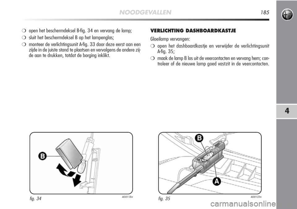Alfa Romeo MiTo 2012 Instructieboek (in Dutch) NOODGEVALLEN185
4
❍open het beschermdeksel B-fig. 34 en vervang de lamp;
❍sluit het beschermdeksel B op het lampenglas;
❍monteer de verlichtingsunit A-fig. 33 door deze eerst aan een
zijde in de Alfa Romeo MiTo 2012 Instructieboek (in Dutch) NOODGEVALLEN185
4
❍open het beschermdeksel B-fig. 34 en vervang de lamp;
❍sluit het beschermdeksel B op het lampenglas;
❍monteer de verlichtingsunit A-fig. 33 door deze eerst aan een
zijde in de