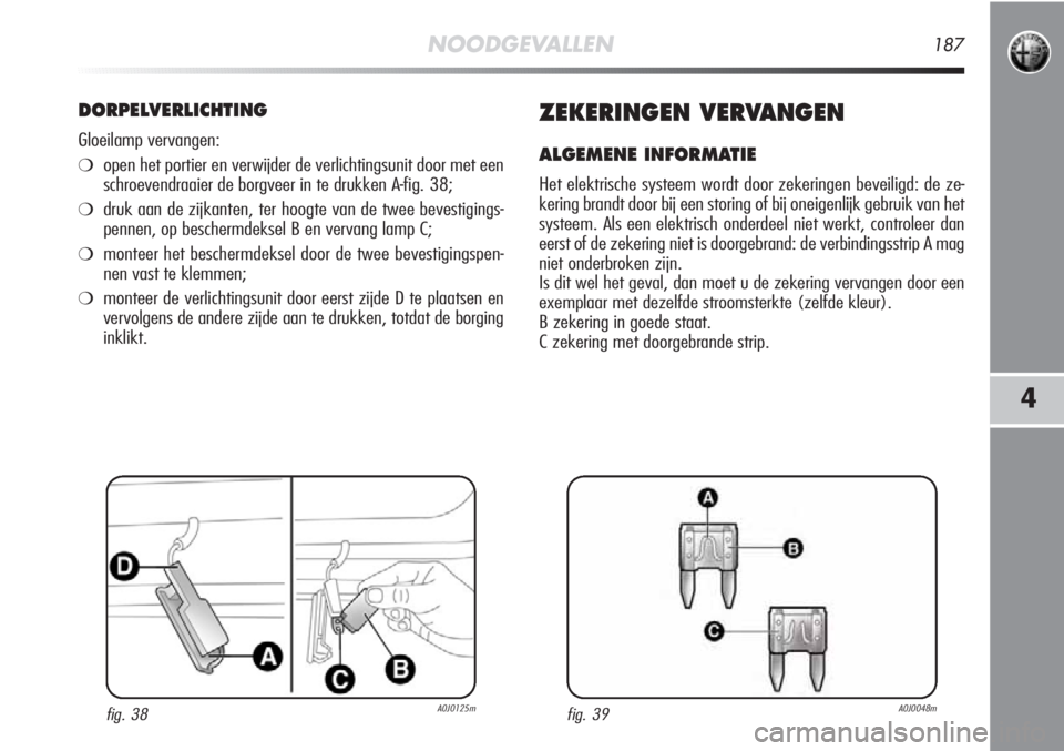 Alfa Romeo MiTo 2012 Instructieboek (in Dutch) NOODGEVALLEN187
4
DORPELVERLICHTING
Gloeilamp vervangen:
❍open het portier en verwijder de verlichtingsunit door met een
schroevendraaier de borgveer in te drukken A-fig. 38;
❍druk aan de zijkante Alfa Romeo MiTo 2012 Instructieboek (in Dutch) NOODGEVALLEN187
4
DORPELVERLICHTING
Gloeilamp vervangen:
❍open het portier en verwijder de verlichtingsunit door met een
schroevendraaier de borgveer in te drukken A-fig. 38;
❍druk aan de zijkante
