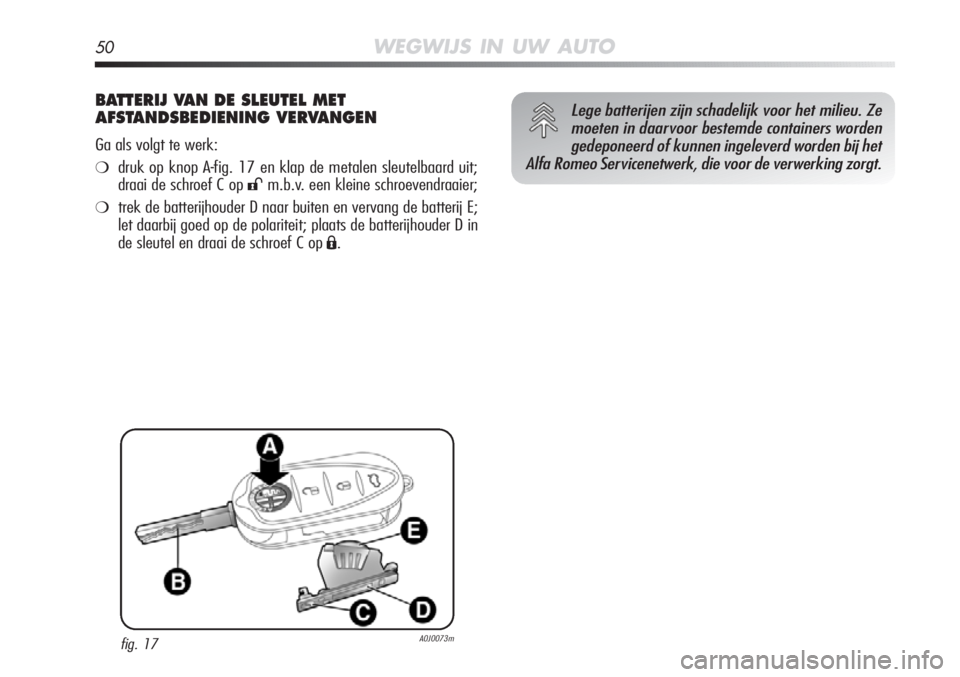 Alfa Romeo MiTo 2012  Instructieboek (in Dutch) 50WEGWIJS IN UW AUTO
BATTERIJ VAN DE SLEUTEL MET
AFSTANDSBEDIENING VERVANGEN
Ga als volgt te werk:
❍druk op knop A-fig. 17 en klap de metalen sleutelbaard uit;
draai de schroef C op 
:m.b.v. een kle