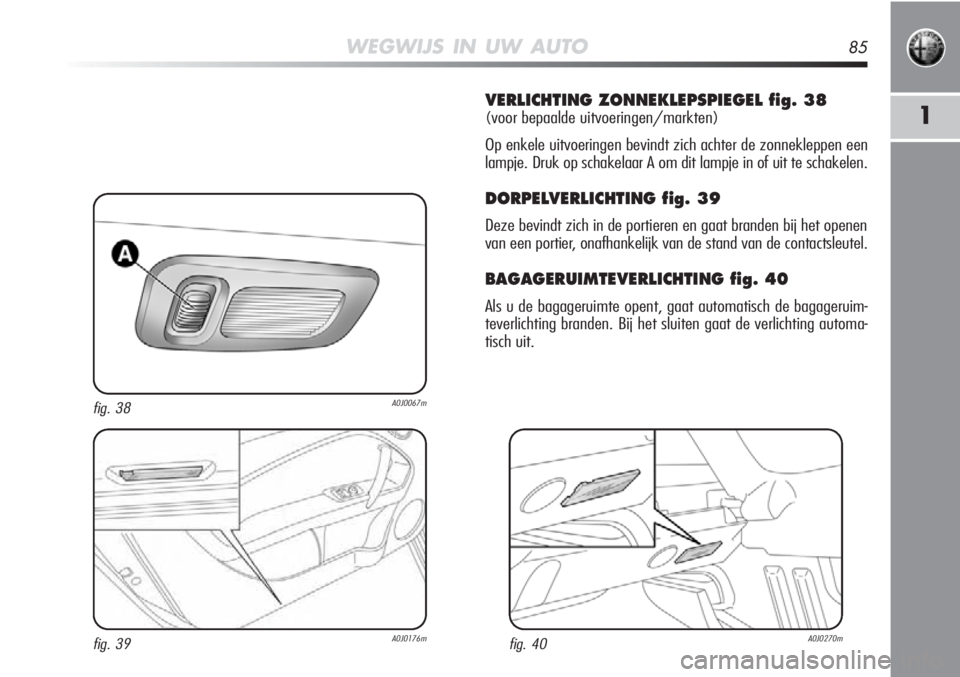 Alfa Romeo MiTo 2012  Instructieboek (in Dutch) WEGWIJS IN UW AUTO85
1
VERLICHTING ZONNEKLEPSPIEGEL fig. 38
(voor bepaalde uitvoeringen/markten)
Op enkele uitvoeringen bevindt zich achter de zonnekleppen een
lampje. Druk op schakelaar A om dit lamp