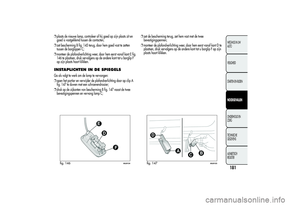 Alfa Romeo MiTo 2013 Instructieboek (in Dutch) ❒plaats de nieuwe lamp, controleer of hij goed op zijn plaats zit en
goed is vastgeklemd tussen de contacten;
❒zet bescherming B fig. 145 terug, door hem goed vast te zetten
tussen de borglippen C Alfa Romeo MiTo 2013 Instructieboek (in Dutch) ❒plaats de nieuwe lamp, controleer of hij goed op zijn plaats zit en
goed is vastgeklemd tussen de contacten;
❒zet bescherming B fig. 145 terug, door hem goed vast te zetten
tussen de borglippen C