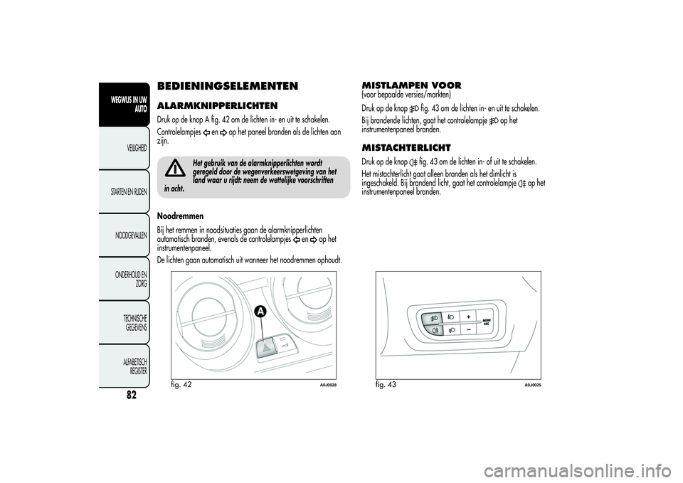 Alfa Romeo MiTo 2013  Instructieboek (in Dutch) BEDIENINGSELEMENTENALARMKNIPPERLICHTENDruk op de knop A fig. 42 om de lichten in- en uit te schakelen.
Controlelampjes
en
op het paneel branden als de lichten aan
zijn.
Het gebruik van de alarmknipper