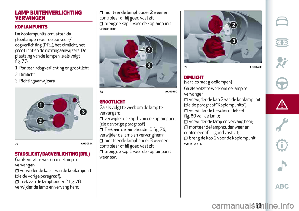 Alfa Romeo MiTo 2018 Instructieboek (in Dutch) LAMP BUITENVERLICHTING
VERVANGEN
KOPLAMPUNITS
De koplampunits omvatten de
gloeilampen voor de parkeer-/
dagverlichting (DRL), het dimlicht, het
grootlicht en de richtingaanwijzers. De
plaatsing van de Alfa Romeo MiTo 2018 Instructieboek (in Dutch) LAMP BUITENVERLICHTING
VERVANGEN
KOPLAMPUNITS
De koplampunits omvatten de
gloeilampen voor de parkeer-/
dagverlichting (DRL), het dimlicht, het
grootlicht en de richtingaanwijzers. De
plaatsing van de