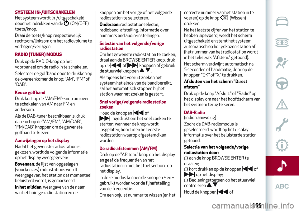 Alfa Romeo MiTo 2018 Instructieboek (in Dutch) SYSTEEM IN-/UITSCHAKELEN
Het systeem wordt in-/uitgeschakeld
door het indrukken van de
(ON/OFF)
toets/knop.
Draai de toets/knop respectievelijk
rechtsom/linksom om het radiovolume te
verhogen/verlagen Alfa Romeo MiTo 2018 Instructieboek (in Dutch) SYSTEEM IN-/UITSCHAKELEN
Het systeem wordt in-/uitgeschakeld
door het indrukken van de
(ON/OFF)
toets/knop.
Draai de toets/knop respectievelijk
rechtsom/linksom om het radiovolume te
verhogen/verlagen