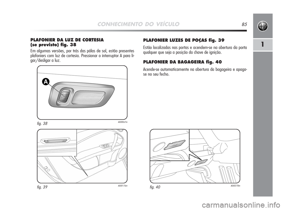 Alfa Romeo MiTo 2008 Manual de Uso e Manutenção (in Portuguese) CONHECIMENTO DO VEÍCULO85
1
PLAFONIER LUZES DE POÇAS fig. 39
Estão localizadas nas portas e acendem-se na abertura da porta
qualquer que seja a posição da chave de ignição.
PLAFONIER DA BAGAGEI Alfa Romeo MiTo 2008 Manual de Uso e Manutenção (in Portuguese) CONHECIMENTO DO VEÍCULO85
1
PLAFONIER LUZES DE POÇAS fig. 39
Estão localizadas nas portas e acendem-se na abertura da porta
qualquer que seja a posição da chave de ignição.
PLAFONIER DA BAGAGEI
