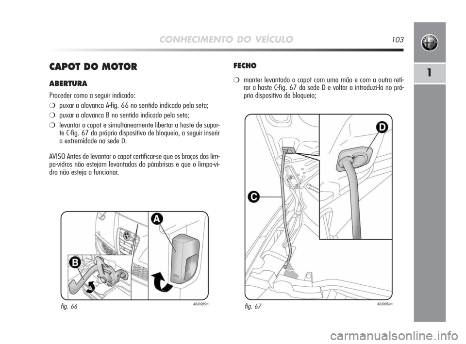 Alfa Romeo MiTo 2009 Manual de Uso e Manutenção (in Portuguese) CONHECIMENTO DO VEÍCULO103
1CAPOT DO MOTOR
ABERTURA
Proceder como a seguir indicado:
❍puxar a alavanca A-fig. 66 no sentido indicado pela seta;
❍puxar a alavanca B no sentido indicado pela seta;
Alfa Romeo MiTo 2009 Manual de Uso e Manutenção (in Portuguese) CONHECIMENTO DO VEÍCULO103
1CAPOT DO MOTOR
ABERTURA
Proceder como a seguir indicado:
❍puxar a alavanca A-fig. 66 no sentido indicado pela seta;
❍puxar a alavanca B no sentido indicado pela seta;