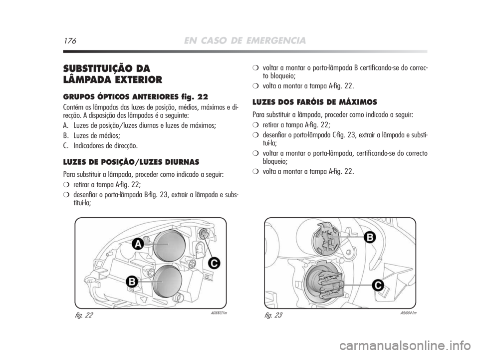 Alfa Romeo MiTo 2009  Manual de Uso e Manutenção (in Portuguese) 176EN CASO DE EMERGENCIA
SUBSTITUIÇÃO DA 
LÂMPADA EXTERIOR
GRUPOS ÓPTICOS ANTERIORES fig. 22
Contém as lâmpadas das luzes de posição, médios, máximos e di-
recção. A disposição das lâmp