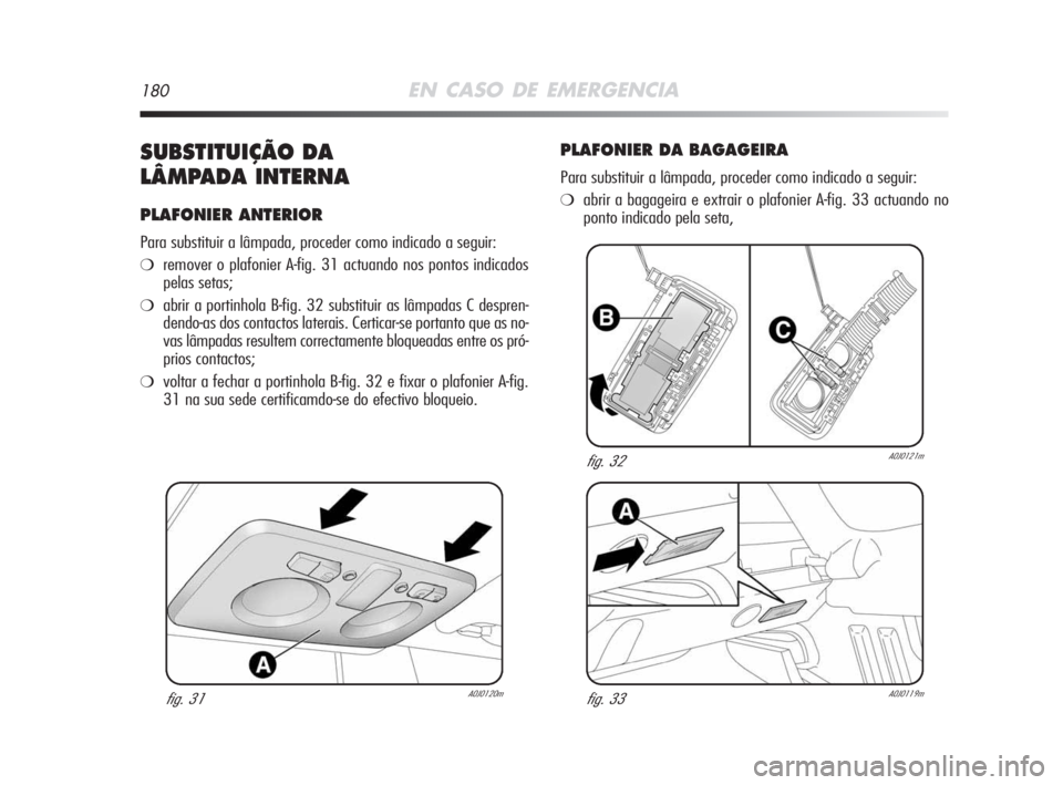 Alfa Romeo MiTo 2009  Manual de Uso e Manutenção (in Portuguese) 180EN CASO DE EMERGENCIA
SUBSTITUIÇÃO DA 
LÂMPADA INTERNA
PLAFONIER ANTERIOR
Para substituir a lâmpada, proceder como indicado a seguir:
❍remover o plafonier A-fig. 31 actuando nos pontos indica
