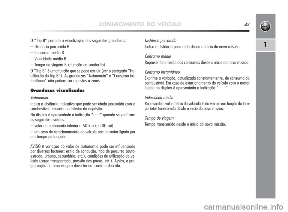 Alfa Romeo MiTo 2009  Manual de Uso e Manutenção (in Portuguese) CONHECIMENTO DO VEÍCULO43
1
O “Trip B” permite a visualização das seguintes grandezas:
– Distância percorrida B
– Consumo médio B
– Velocidade média B
– Tempo de viagem B (duração 